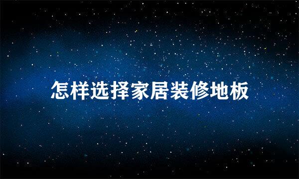 怎样选择家居装修地板