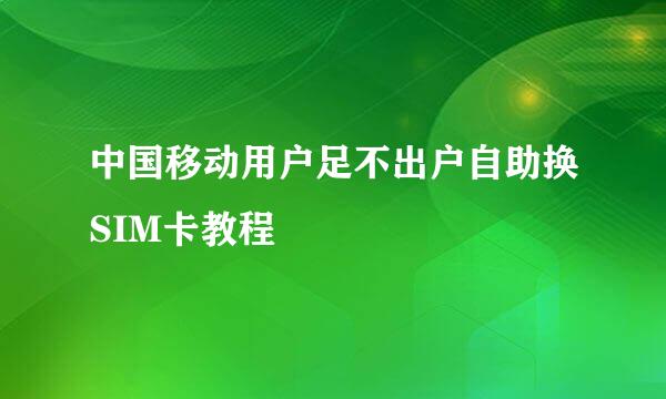 中国移动用户足不出户自助换SIM卡教程