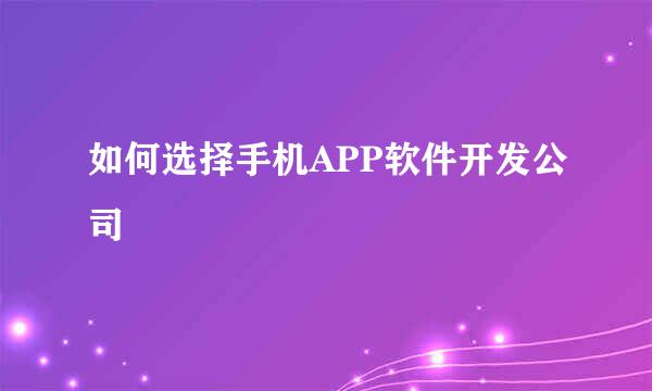 如何选择手机APP软件开发公司