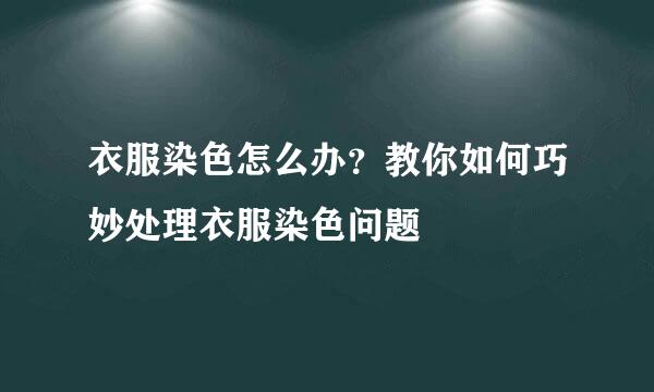 衣服染色怎么办？教你如何巧妙处理衣服染色问题