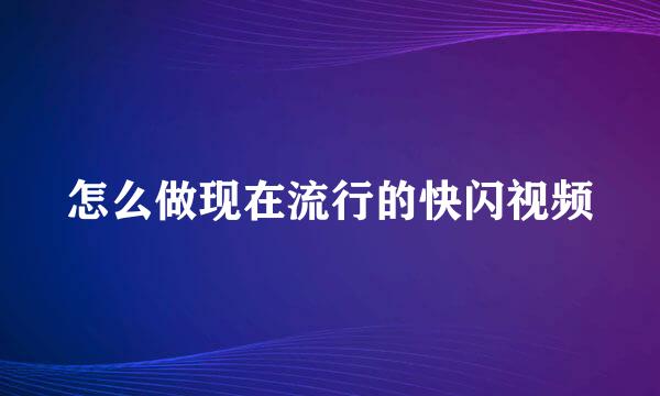 怎么做现在流行的快闪视频