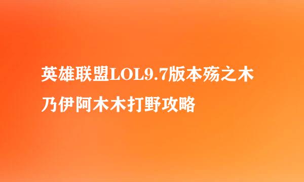 英雄联盟LOL9.7版本殇之木乃伊阿木木打野攻略