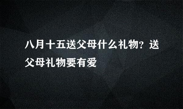 八月十五送父母什么礼物？送父母礼物要有爱