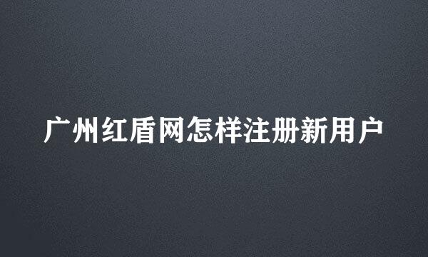 广州红盾网怎样注册新用户