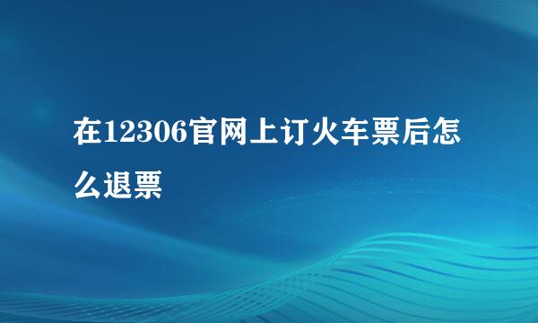 在12306官网上订火车票后怎么退票