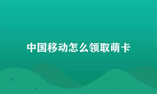 中国移动怎么领取萌卡