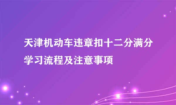 天津机动车违章扣十二分满分学习流程及注意事项