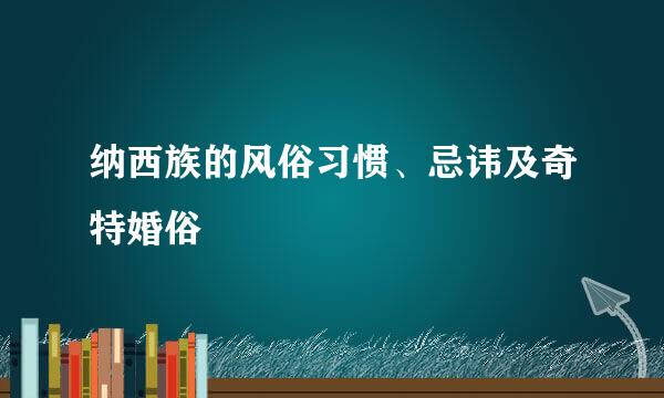 纳西族的风俗习惯、忌讳及奇特婚俗