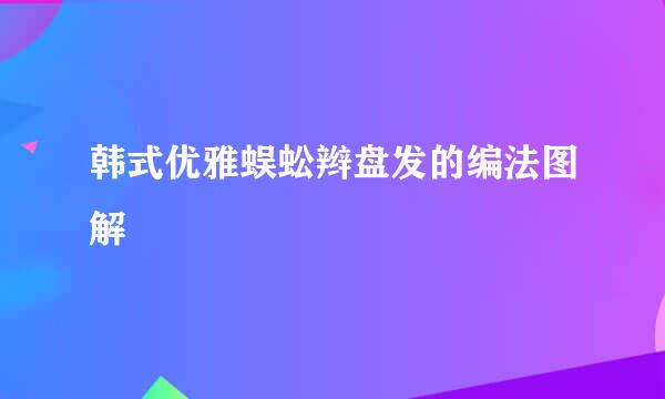 韩式优雅蜈蚣辫盘发的编法图解