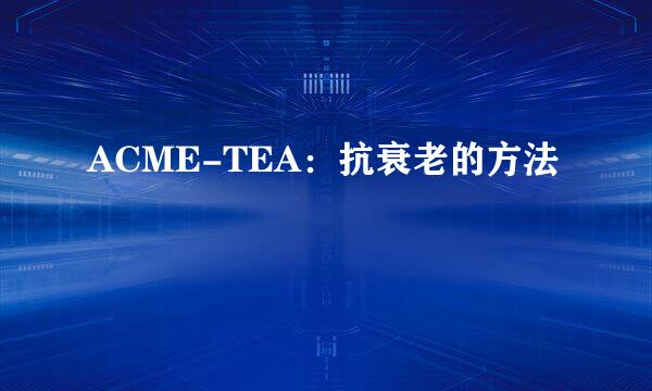 ACME-TEA：抗衰老的方法