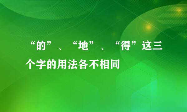 “的”、“地”、“得”这三个字的用法各不相同