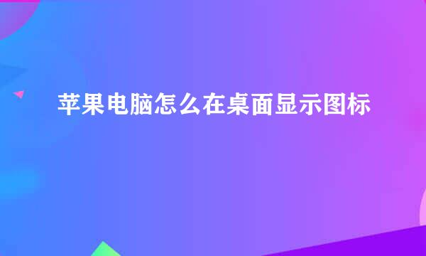 苹果电脑怎么在桌面显示图标