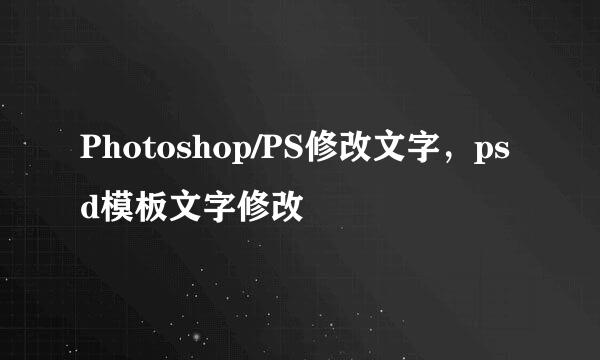 Photoshop/PS修改文字，psd模板文字修改