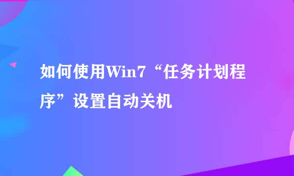 如何使用Win7“任务计划程序”设置自动关机