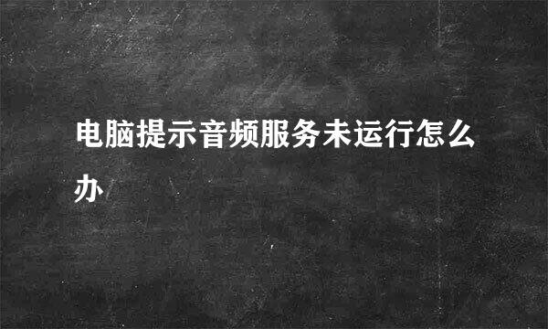 电脑提示音频服务未运行怎么办