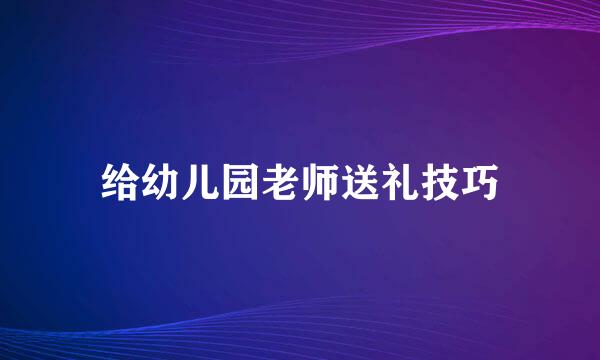 给幼儿园老师送礼技巧