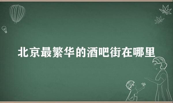 北京最繁华的酒吧街在哪里