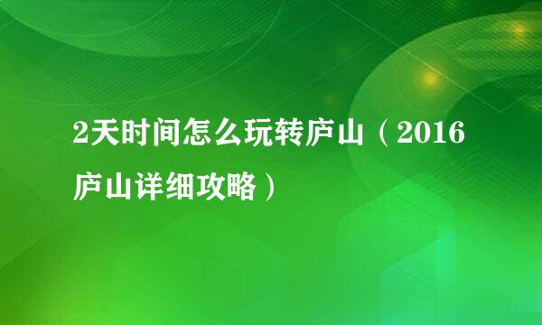 2天时间怎么玩转庐山（2016庐山详细攻略）