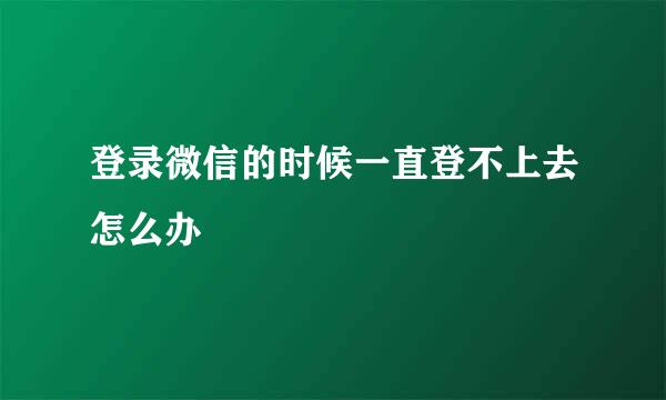 登录微信的时候一直登不上去怎么办