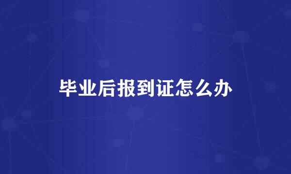 毕业后报到证怎么办