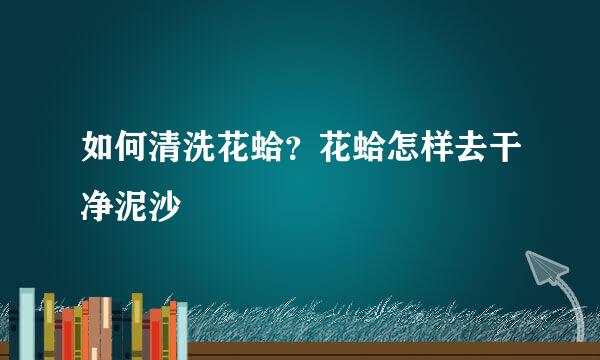 如何清洗花蛤？花蛤怎样去干净泥沙