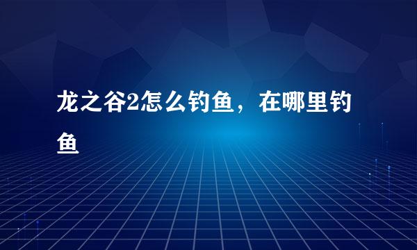 龙之谷2怎么钓鱼，在哪里钓鱼