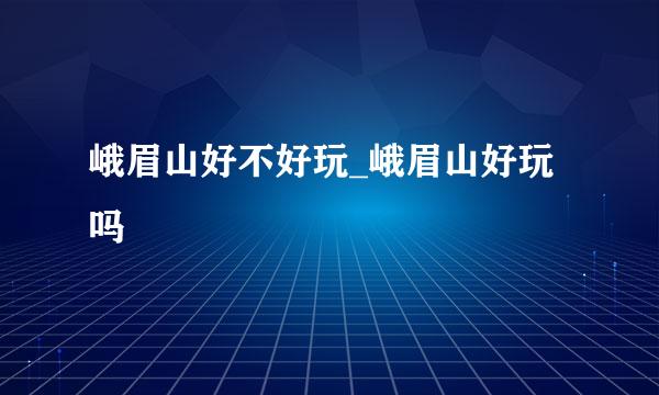 峨眉山好不好玩_峨眉山好玩吗