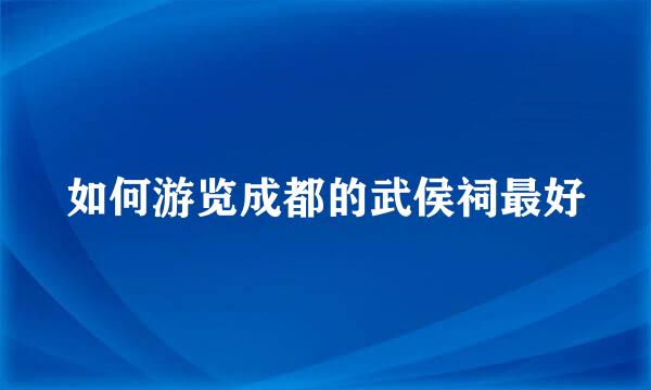 如何游览成都的武侯祠最好