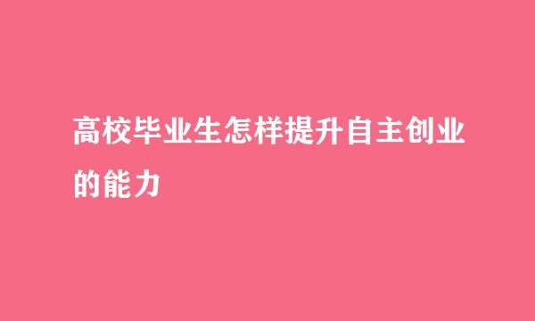 高校毕业生怎样提升自主创业的能力