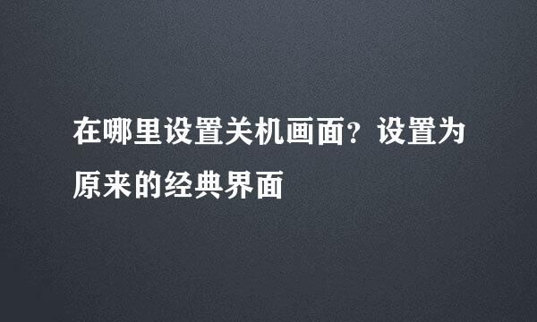 在哪里设置关机画面？设置为原来的经典界面