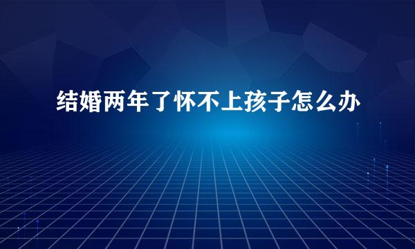 结婚两年了怀不上孩子怎么办