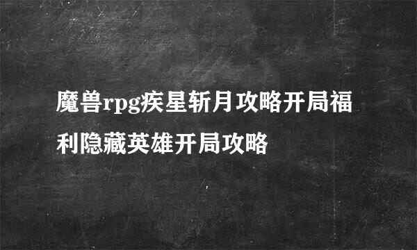 魔兽rpg疾星斩月攻略开局福利隐藏英雄开局攻略