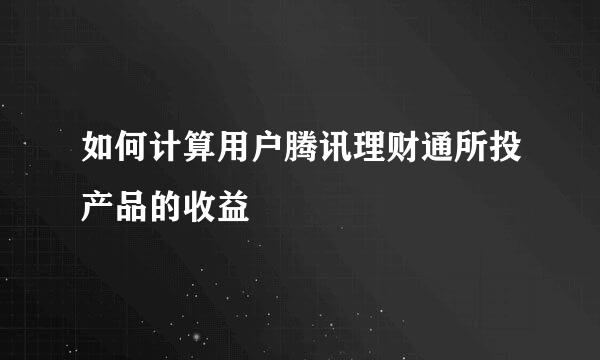 如何计算用户腾讯理财通所投产品的收益