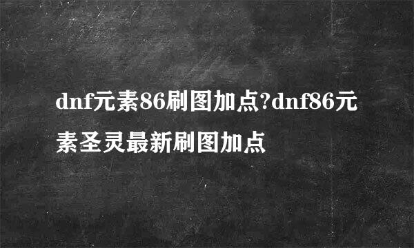 dnf元素86刷图加点?dnf86元素圣灵最新刷图加点