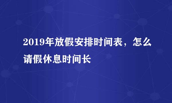 2019年放假安排时间表，怎么请假休息时间长