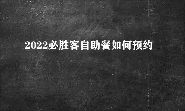 2022必胜客自助餐如何预约