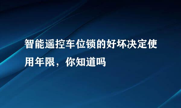 智能遥控车位锁的好坏决定使用年限，你知道吗