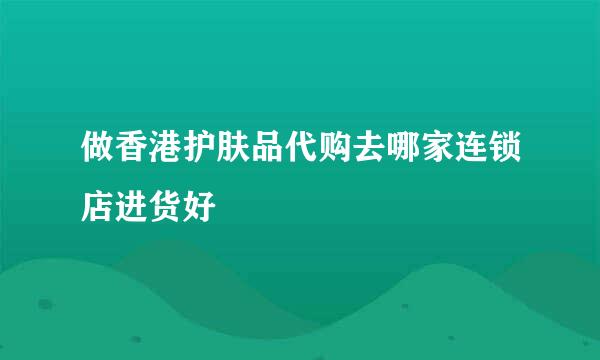 做香港护肤品代购去哪家连锁店进货好