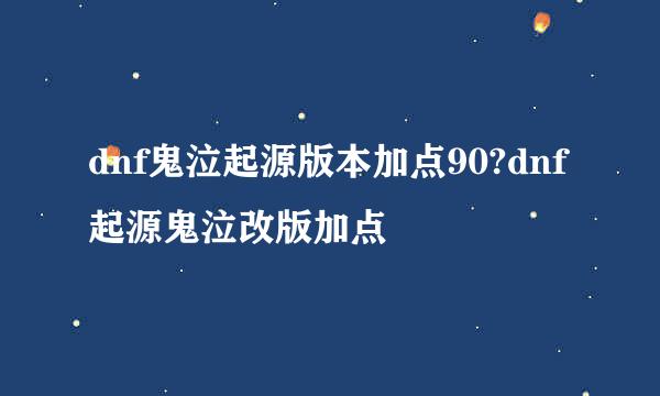 dnf鬼泣起源版本加点90?dnf起源鬼泣改版加点