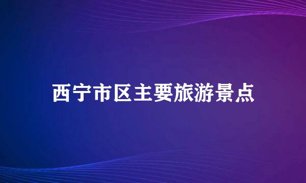 西宁市区主要旅游景点