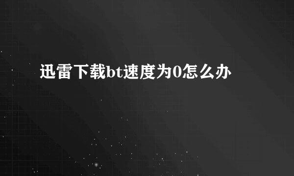 迅雷下载bt速度为0怎么办