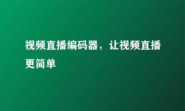 视频直播编码器，让视频直播更简单