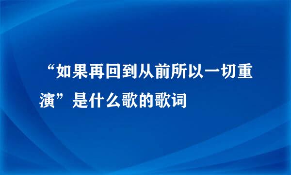 “如果再回到从前所以一切重演”是什么歌的歌词