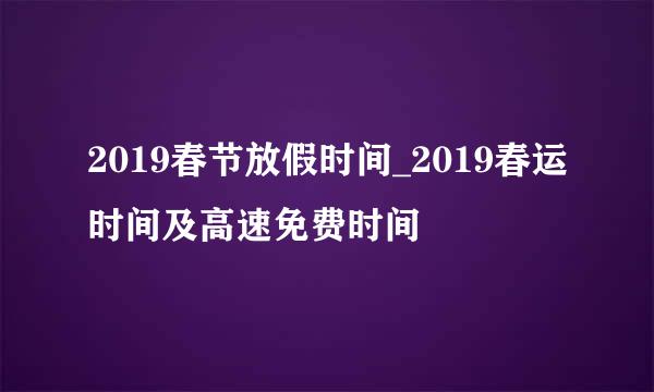 2019春节放假时间_2019春运时间及高速免费时间