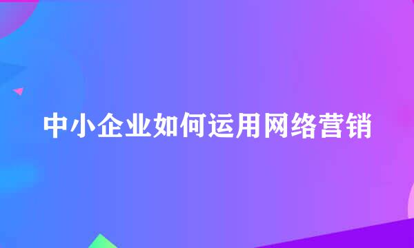 中小企业如何运用网络营销