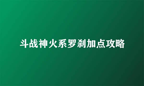 斗战神火系罗刹加点攻略