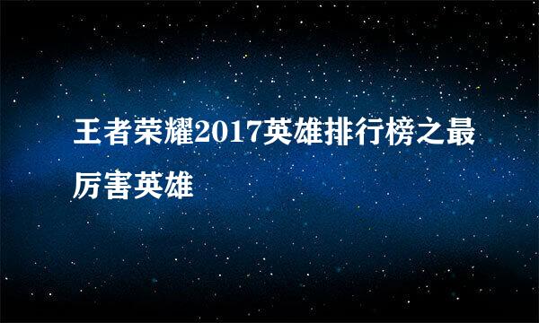 王者荣耀2017英雄排行榜之最厉害英雄