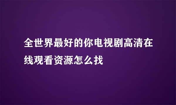 全世界最好的你电视剧高清在线观看资源怎么找