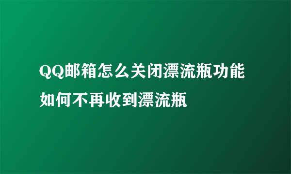 QQ邮箱怎么关闭漂流瓶功能 如何不再收到漂流瓶