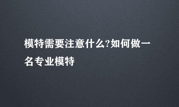 模特需要注意什么?如何做一名专业模特